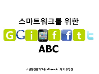스마트워크를 위한

G      i          f              t
           ABC
     소셜웹전문가그룹 vCorea.kr 대표 유영진
 