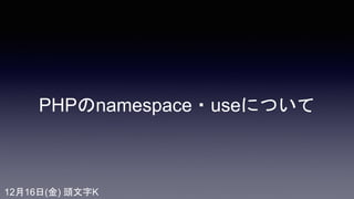 PHPのnamespace・useについて
12月16日(金) 頭文字K
 