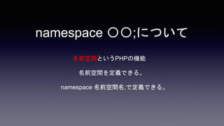 namespace 〇〇;について
名前空間というPHPの機能
namespace 名前空間名;で定義できる。
名前空間を定義できる。
 