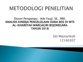 Siti Mastarikoh
12160307
Dosen Pengampu : Ade Fauji, SE., MM.
ANALISIS KINERJA PENGELOLAAN DANA BOS DI MTS
AL-KHAIRIYAH MARGAGIRI BOJONEGARA
TAHUN 2018
 