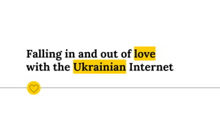 Falling in and out of love
with the Ukrainian Internet
 