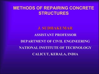 METHODS OF REPAIRING CONCRETE
STRUCTURES
J. SUDHAKUMAR
ASSISTANT PROFESSOR
DEPARTMENT OF CIVIL ENGINEERING
NATIONAL INSTITUTE OF TECHNOLOGY
CALICUT, KERALA, INDIA
 