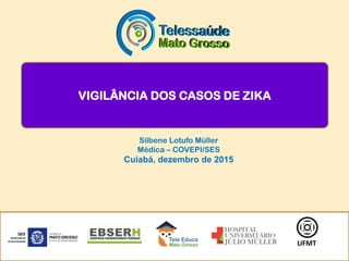VIGILÂNCIA DOS CASOS DE ZIKA
UFMT
Silbene Lotufo Müller
Médica – COVEPI/SES
Cuiabá, dezembro de 2015
 