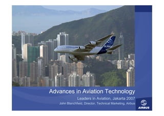 Advances in Aviation Technology
                Leaders i A i ti
                Ld      in Aviation, J k t 2007
                                     Jakarta
   John Blanchfield, Director, Technical Marketing, Airbus
 