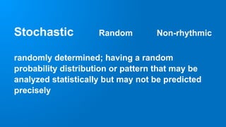 Stochastic Random Non-rhythmic
randomly determined; having a random
probability distribution or pattern that may be
analyzed statistically but may not be predicted
precisely
 