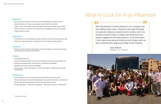 ReadyPulse
Discover relevant influencers, customers, and brand ambassadors and their content
Activate influencers to create user-generated content (UGC) for your brand
Collect, review, and manage consumer-generated content across multiple social channels
Measure revenue, conversions, visits, impressions, and engagement from UGC campaigns
*Pricing: Contact for quote
Pitchbox
Find targeted influencers
Create personalized templates to reach out to influencers (includes automated follow-up)
Manage social media activity, contact history, and influencer relationships
Monitor performance of influencer campaigns
*Pricing: Startup - $95/month; Business - $195/month; Agency - $295/month; Enterprise -
$1,000/month
NinjaOutreach
Create templates with custom fields for personalized influencer outreach emails
Monitor performance of outreach templates (open rates, click through rates, and reply rates)
Set up in-app and email notifications to alert you when influencers reply
*Pricing: Small agency - $49/month; Large agency - $129/month; Enterprise - $249/month
HelloSociety
Find influencers to create professional-quality content for your brand with their unique style
Influencers create content that’s specifically made for the platform it gets posted to
InstaBrand
Partners your brand with the right influencer from their database to create organic content
and endorse your product to their followers
*Pricing subject to change.
We’re big believers in mixing influencers on a campaign who
have different reach levels. Influencers with large followings
can generate impressive analytical reach numbers, but it’s our
experience that the lower to middle reach influencers have
greater engagement with their audiences. If you think about
it, that makes sense because influencers with smaller reach can
stay connected with a larger percentage of their followers.
-Dave Williams
President, CFO, FitFluential
What to Look for in an Influencer
“ ”
Guide to Influencer Marketing | IMI
22
 