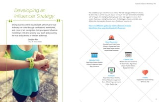 Brand Awareness
Potential Reach, Video, Views,
Followers, Engagement Rates,
Page Views/Unique Monthly
Visitors, Blog Comments
Website Traﬃc
Page Views/Unique Monthly
Visitors, Engagement Rates,
Blog Comments
Content Links
Whether they have mentioned
the brand before, Page Views/
Unique Monthly Visitors,
Engagement Rates
Purchase
Page Views/Unique Monthly
Visitors, Followers, Engagement
Rates, Affiliate Programs, Coupon
Codes, Tracking Tags
Loyalty
Engagement, Social Listening,
Referrals, UGC
First, establish your goal and define success metrics. Then look to bloggers/influencers who may
be able to help you achieve your goals. Say you want to get more User Generated Content (UGC):
look for bloggers who take high quality imagery and receive high engagement rates on their
content. Maybe you’re looking for product sales: identify bloggers who are comfortable using
affiliate links, sharing product discounts, have a “liketoknowit” presence, etc.
Here are diﬀerent goals and metrics to look at when
identifying how you should select influencers.
Driving business online requires both authority and trust.
Authority can come through certifications, testimonials,
and - most of all - recognition from your peers. Influencer
marketing is critical to growing your reach and acquiring
the trust and authority of relevant audiences.
-Douglas Karr
CEO, DK New Media
Developing an
Influencer Strategy
“ ”
Guide to Influencer Marketing | IMI
29
 