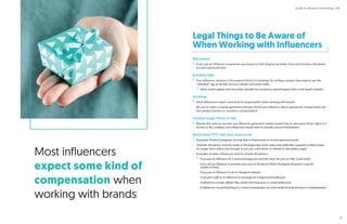 Most influencers
expect some kind of
compensation when
working with brands
Legal Things to Be Aware of
When Working with Influencers
Disclaimers
If you pay an influencer to promote your brand on their blog/social media, they must include a disclaimer
on each sponsored post
Nofollow links
If an influencer receives a free product/service in exchange for writing a review, they need to use the
“Nofollow” tag on all links to your website and social media
Alerts search engines that these links shouldn’t be counted as natural/organic links to the brand’s website
Invoicing
Most influencers expect some kind of compensation when working with brands
Be sure to reach a mutual agreement between brand and influencer about appropriate compensation (ex:
free product/service vs. monetary compensation)
Content Usage/Terms of Use
Brands who wish to use/own any influencer-generated content would have to document those rights in a
license to the company and influencers would need to provide consent beforehand
Social posts/FTC rules (#ad, #sponsored)
Facebook/Twitter/Instagram: Include #ad or #sponsored on brand sponsored posts
YouTube: Disclaimer must be made at the beginning of the video and preferably repeated multiple times
for longer-form videos (not enough to just put a disclaimer on details or description page)
Examples of when influencers need to include disclaimers:
If you pay an influencer for a sponsored blog post and they share the post on their social media
If you ask an influencer to promote your post on Facebook/Twitter/Instagram/Snapchat a specific
number of times
If you pay an influencer to do an Instagram takeover
If you give a gift to an influencer in exchange for a blog/social media post
If influencers include affiliate links within their blog posts or social media posts
If influencers are participating in a contest/sweepstakes via social media (include #contest or #sweepstakes)
Guide to Influencer Marketing | IMI
39
 