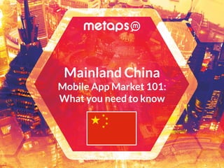 1
Mainland China
Mobile App Market 101:
What you need to know
 