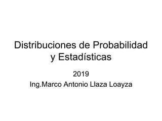Distribuciones de Probabilidad
y Estadísticas
2019
Ing.Marco Antonio Llaza Loayza
 