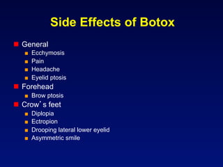 Side Effects of Botox
  General
   ■    Ecchymosis
   ■    Pain
   ■    Headache
   ■    Eyelid ptosis
  Forehead
   ■  Brow ptosis
  Crow s feet
   ■    Diplopia
   ■    Ectropion
   ■    Drooping lateral lower eyelid
   ■    Asymmetric smile
 