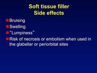 Soft tissue filler
            Side effects
 Bruising
 Swelling
  Lumpiness
 Risk of necrosis or embolism when used in
  the glabellar or periorbital sites
 