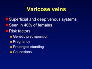 Varicose veins
 Superficial and deep venous systems
 Seen in 40% of females
 Risk factors
  ■ Genetic predisposition
  ■ Pregnancy
  ■ Prolonged standing
  ■ Caucasians
 