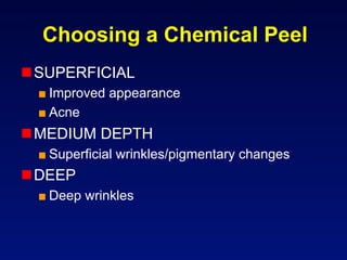 Choosing a Chemical Peel
 SUPERFICIAL
 ■ Improved appearance
 ■ Acne
 MEDIUM DEPTH
 ■ Superficial wrinkles/pigmentary changes
 DEEP
 ■ Deep wrinkles
 
