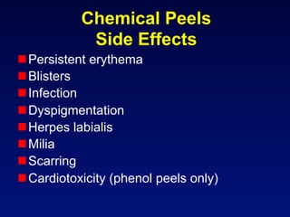 Chemical Peels
            Side Effects
 Persistent erythema
 Blisters
 Infection
 Dyspigmentation
 Herpes labialis
 Milia
 Scarring
 Cardiotoxicity (phenol peels only)
 