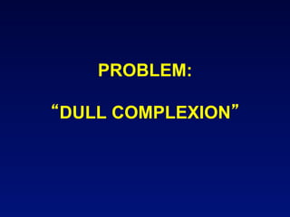PROBLEM:

DULL COMPLEXION
 