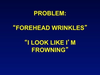 PROBLEM:

FOREHEAD WRINKLES

  I LOOK LIKE I M
    FROWNING
 