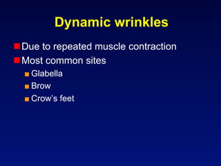 Dynamic wrinkles
 Due to repeated muscle contraction
 Most common sites
  ■ Glabella
  ■ Brow
  ■ Crow’s feet
 
