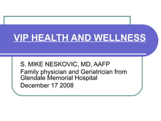 VIP HEALTH AND WELLNESS S. MIKE NESKOVIC, MD, AAFP Family physician and Geriatrician from Glendale Memorial Hospital December 17 2008 