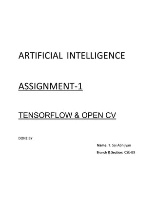 ARTIFICIAL INTELLIGENCE
ASSIGNMENT-1
TENSORFLOW & OPEN CV
DONE BY
Name: T. Sai Abhijyan
Branch & Section: CSE-B9
 