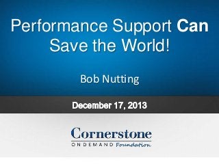 Performance Support Can
Save the World!
Bob Nutting

 