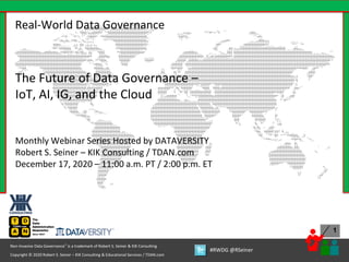 1
Copyright © 2020 Robert S. Seiner – KIK Consulting & Educational Services / TDAN.com
Non-Invasive Data Governance™ is a trademark of Robert S. Seiner & KIK Consulting
#RWDG @RSeiner
Real-World Data Governance
The Future of Data Governance –
IoT, AI, IG, and the Cloud
Monthly Webinar Series Hosted by DATAVERSITY
Robert S. Seiner – KIK Consulting / TDAN.com
December 17, 2020 – 11:00 a.m. PT / 2:00 p.m. ET
 
