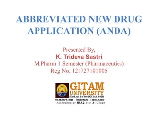 Presented By,
K. Trideva Sastri
M.Pharm 1 Semester (Pharmaceutics)
Reg No. 121727101005
ABBREVIATED NEW DRUG
APPLICATION (ANDA)
 