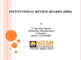 INSTITUTIONAL REVIEW BOARDS (IRBS)
By
T. Naga Satya Yagnesh
M.Pharmacy (Pharmaceutics)
1st Semester
Reg No: 121725101007
 