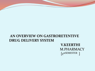 AN OVERVIEW ON GASTRORETENTIVE
DRUG DELIVERY SYSTEM
V.KEERTHI
M.PHARMACY
[1stSEMESTER ]
 