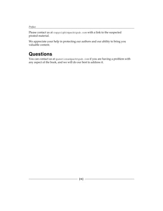 Preface
[  ]
Please contact us at copyright@packtpub.com with a link to the suspected
pirated material.
We appreciate your help in protecting our authors and our ability to bring you
valuable content.
Questions
You can contact us at questions@packtpub.com if you are having a problem with
any aspect of the book, and we will do our best to address it.
 