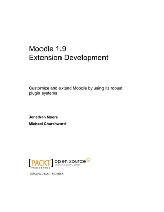 Moodle 1.9
Extension Development
Customize and extend Moodle by using its robust
plugin systems
Jonathan Moore
Michael Churchward
BIRMINGHAM - MUMBAI
 
