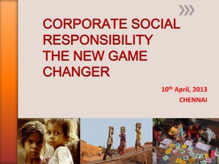 CORPORATE SOCIAL
RESPONSIBILITY
THE NEW GAME
CHANGER
10th April, 2013
CHENNAI
 
