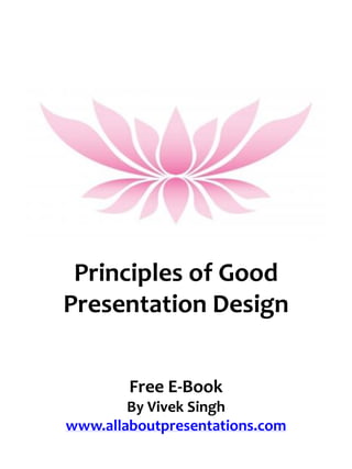 Principles of Good
Presentation Design


        Free E-Book
        By Vivek Singh
www.allaboutpresentations.com
 
