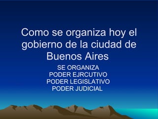 Como se organiza hoy el
gobierno de la ciudad de
     Buenos Aires
        SE ORGANIZA
      PODER EJRCUTIVO
     PODER LEGISLATIVO
       PODER JUDICIAL
 