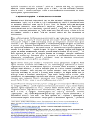 кулемети залишаються на своїх позиціях10
. Станом на 22 вересня 2016 року, 112 українських
громадян і надалі перебувають у полоні «ДНР» та «ЛНР», а ще 498 вважаються зниклими
безвісти. «ДНР» та «ЛНР» надали запит Україні на звільнення більше 600 полонених, що нібито
були затримані українськими силами11
.
2.3. Нормандський формат і не тільки: невидимі досягнення
Основний недолік Мінських угод полягає в тому, що вони покладають найбільший тягар з їхнього
виконання на Україну, тоді як «ДНР» та «ЛНР», маріонетки Росії у конфлікті, відповідальні лише
за виконання обмеженої низки заходів безпеки. Лише від України очікується виконання
політичного компоненту угоди «Мінськ-2», наприклад, внесення змін до Конституції та
законодавства щодо статусу окупованих територій, амністії та виборів на цих територіях. Це
породжує помилкове припущення, що Україна може самостійно забезпечити успішне політичне
врегулювання конфлікту, у якому Росія має численні ресурси для його розпалення чи
призупинення.
Після майже двох років Україна досягла домовленостей у переговорах щодо деталей виконання
Мінських угод, що надають їй певного простору для маневру. За цей період позиція лідерів
нормандської четвірки та США щодо порядку заходів для врегулювання конфлікту також різко
змінилася. У 2015 році вони були зосереджені на конституційній реформі в Україні, що дозволило
б виконати угоду відповідно до початкових термінів виконання – до кінця 2015 року. Після того,
як українському парламенту не вистачило голосів для прийняття конституційної реформи, це
питання було відкладено. У першій половині 2016 року на Україну тиснули щодо прийняття
закону про вибори на окупованих територіях та проведення їх протягом 90 днів потому12
. Тоді
Київ наполягав на тому, що забезпечення безпеки на окупованих територіях (стабільного
перемир’я, роззброєння, відведення військ та контролю за українсько-російським кордоном
міжнародною «поліцейською» місією) є необхідною умовою для виконання «політичного»
компоненту угоди та початку роботи над виборами.
Врешті сторони мають різні погляди на послідовність заходів урегулювання конфлікту. Росія
прагне виконання політичних аспектів Мінських угод, перш ніж будуть здійснені заходи безпеки.
Україні хотілося б, щоб питання безпеки передувало політичним крокам. Німеччина та Франція
прагнуть знайти консенсус, за якого як політичні кроки, так і заходи безпеки здійснювалися б
одночасно. Наприклад, навіть очікуючи від України прийняття закону про вибори на цих
територіях незалежно від ситуації з безпекою, вони розуміють, що власне вибори можуть
відбутися тільки за відповідних умов безпеки. Таким чином, Україна здобула підтримку своїх
європейських та американських партнерів щодо підходу «спершу безпека», про що свідчить
травнева заява німецького Міністра закордонних справ Франка-Вальтера Штайнмайєра: «У
східній Україні безпека – це ще не все, втім без безпеки немає нічого»13
.
Завдяки Мінському процесу також зросла участь США у врегулюванні конфлікту. Незважаючи на
те, що президент Обама – єдиний американський президент, що жодного разу не відвідав Україну
протягом терміну перебування на посаді, Сполучені Штати постійно беруть участь у процесі
неофіційним чином. Окрім Спеціального вповноваженого у Мінському процесі при Посольстві
США в Києві, за портфоліо російсько-українського конфлікту відповідають помічник
Держсекретаря США у справах Європи та Євразії Вікторія Нуланд та радник президента США з
національної безпеки Сьюзан Райс. Хоча США офіційно не є стороною у переговорах у
нормандському форматі, вони постійно консультуються з Німеччиною, Францією, Україною та
10
Денис Попович «Донбаський прорив: Марчук розповів, про що домовилися у Мінську», онлайн-видання «Апостроф» від 21
вересня 2016 року http://apostrophe.ua/ua/article/politics/2016-09-21/donbasskiy-proryiv-marchuk-rasskazal-o-chem-dogovorilis-v-
minske/7363
11
«Бойовики хочуть обміняти 618 їхніх полонених на 47 українців», «Українська правда» від 22 вересня 2016 року:
http://www.pravda.com.ua/news/2016/09/22/7121390/
12
«Україна/міністерська зустріч у нормандському форматі», зроблена після зустрічі заява Жан-Марка Еро, Міністра закордонних справ
та міжнародного розвитку, Париж, 3 березня 2016 року, Посольство Франції у Вашингтоні, округ Колумбія
http://franceintheus.org/spip.php?article7405
13
Зустріч у нормандському форматі у Берліні – Штайнмайєр: Успіхи у посиленні безпеки в східній Україні. Прес-реліз Федерального
міністерства закордонних справ Федеральної республіки Німеччина, 11 травня 2016 року http://www.auswaertiges-
amt.de/EN/Infoservice/Presse/Meldungen/2016/160511_Ukraine.html
 