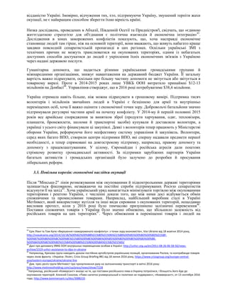відданістю Україні. Імовірно, відчуження тих, хто, підтримуючи Україну, змушений терпіти жахи
окупації, не є найкращим способом зберегти їхню вірність країні.
Низка досліджень, проведених в Абхазії, Південній Осетії та Придністров'ї, свідчать, що «єдиною
життєздатною стратегією для об'єднання є політична взаємодія й економічна інтеграція»43
.
Дослідження в зонах заморожених конфліктів показують, що, хоча насправді економічне
становище людей там гірше, ніж на основній території, вони вважають, що живуть набагато краще
завдяки повсюдній сепаратистській пропаганді в цих регіонах. Оскільки українські ЗМІ з
технічних причин не можуть транслюватися на окупованих територіях, одним із небагатьох
доступних способів достукатися до людей є укріплення їхніх економічних зв'язків з Україною
через надані державою послуги.
Гуманітарна допомога, що надається різними українськими громадськими групами й
міжнародними організаціями, знижує навантаження на державний бюджет України. Її загальну
вартість важко підрахувати, оскільки про більшу частину допомоги не звітується або звітується в
товарному виразі. Проте в 2014-2015 роках лише УВКБ ООН витратило принаймні $12-13
мільйонів на Донбасі44
. Управління стверджує, що в 2016 році потребуватиме $38,4 мільйони.
Україна отримала навіть більше, ніж можна підрахувати в грошовому вимірі. Підтримка тисяч
волонтерів і мільйонів звичайних людей в Україні є безцінною для армії та внутрішньо
переміщених осіб, хоча її важко оцінити з економічної точки зору. Добровольчі батальйони значно
підтримували регулярні частини армії на початку конфлікту. У 2014-му й першій половині 2015
років все армійське спорядження за винятком зброї (продукти харчування, одяг, тепловізори,
планшети, бронежилети, шоломи й транспортні засоби) купували й доставляли волонтери, а
українці з усього світу фінансували ці закупівлі. Деякі з волонтерів тепер працюють у Міністерстві
оборони України, реформуючи його неефективну систему управління й закупівель. Волонтери,
серед яких багато ВПО, створили центри підтримки ВПО, які спершу надавали предмети першої
необхідності, а тепер спрямовані на довгострокову підтримку, наприклад, правову допомогу та
допомогу з працевлаштуванням. У цілому, Євромайдан і російська агресія дали поштовх
стрімкому розвитку громадянської активності. За підтримки зарубіжних партнерів України
багатьох активістів і громадських організацій було залучено до розробки й просування
ліберальних реформ.
3.3. Повільна корозія: економічні наслідки окупації
Після "Мінська-2" лінія розмежування між окупованими й підконтрольними державі територіями
залишається фіксованою, незважаючи на постійні спроби підтримуваних Росією сепаратистів
відсунути її на захід45
. Хоча український уряд намагається мінімізувати торгівлю між окупованими
територіями і рештою України, є численні докази того, що між ними досі відбувається обмін
споживчими та промисловими товарами. Наприклад, найбільший виробник сталі в Україні
МетІнвест, який використовує вугілля та інші види сировини з окупованих територій, нещодавно
висловив протест, коли у 2016 році було тимчасово призупинено залізничні перевезення46
.
Поставки споживчих товарів з України було значно обмежено, що збільшило залежність від
російських товарів на цих територіях47
. Через обмеження в переміщенні товарів і людей на
43
Ерік Лівні та Том Купе «Вирішення «замороженого конфлікту»: з точки зору економістів», Vox Ukraine від 18 жовтня 2014 року,
http://voxukraine.org/2014/10/18/%D0%B2%D0%B8%D1%80%D1%96%D1%88%D0%B5%D0%BD%D0%BD%D1%8F-
%D0%B7%D0%B0%D0%BC%D0%BE%D1%80%D0%BE%D0%B6%D0%B5%D0%BD%D0%BE%D0%B3%D0%BE-
%D0%BA%D0%BE%D0%BD%D1%84%D0%BB%D1%96%D0%BA%D1%82%D1%83/
44
Дані про допомогу УВКБ ООН внутрішньо переміщеним особам в Україні: http://unhcr.org.ua/en/2011-08-26-06-58-56/news-
archive/1319-unhcr-assistance-to-idps-in-ukraine
45
Наприклад, Кризова група наводить докази постійних артобстрілів українських позицій, організованих Росією, та контрабанди товарів
через лінію фронту. «Україна: Лінія», Crisis Group Briefing #81 від 18 липня 2016 року, https://www.crisisgroup.org/europe-central-
asia/eastern-europe/ukraine/ukraine-line
46
Див. прес-реліз групи МетІнвест про призупинення руху на залізничному транспорті в квітні 2016 року:
http://www.metinvestholding.com/ua/press/news/show/7228
47
Наприклад, російський «Комерсант» вказує на те, що поставки російського пива в Україну потроїлися, і більшість його йде до
окупованих територій. Алексей Соколов, «Пиво напиток универсальный и политике не подвержен», «Коммерсант», от 13 сентября 2016
года, http://www.kommersant.ru/doc/3088210.
 