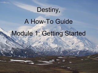 Destiny,
A How-To Guide
Module 1: Getting Started
 