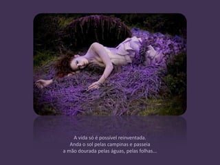 A vida só é possível reinventada.
   Anda o sol pelas campinas e passeia
a mão dourada pelas águas, pelas folhas...
 