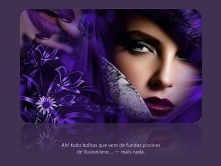 Ah! tudo bolhas que vem de fundas piscinas
      de ilusionismo... — mais nada.
 