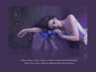 Mas a vida, a vida, a vida, a vida só é possível reinventada.
  Vem a lua, vem, retira as algemas dos meus braços.
 