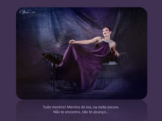 Tudo mentira! Mentira da lua, na noite escura.
     Não te encontro, não te alcanço...
 