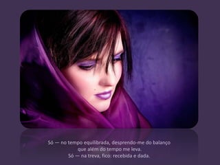 Só — no tempo equilibrada, desprendo-me do balanço
            que além do tempo me leva.
        Só — na treva, fico: recebida e dada.
 