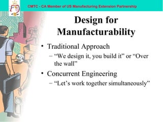 CMTC - CA Member of US Manufacturing Extension Partnership
Design for
Manufacturability
• Traditional Approach
– “We design it, you build it” or “Over
the wall”
• Concurrent Engineering
– “Let’s work together simultaneously”
 