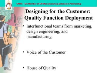 CMTC - CA Member of US Manufacturing Extension Partnership
Designing for the Customer:
Quality Function Deployment
• Interfunctional teams from marketing,
design engineering, and
manufacturing
• Voice of the Customer
• House of Quality
 