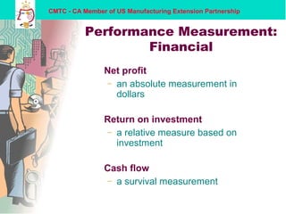 CMTC - CA Member of US Manufacturing Extension Partnership
Performance Measurement:
Financial
Net profit
– an absolute measurement in
dollars
Return on investment
– a relative measure based on
investment
Cash flow
– a survival measurement
 