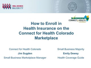 How to Enroll in
Health Insurance on the
Connect for Health Colorado
Marketplace
Connect for Health Colorado

Small Business Majority

Jim Sugden

Emily Dewey

Small Business Marketplace Manager

Health Coverage Guide

 