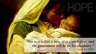 “For to us a child is born, to us a son is given, and
the government will be on his shoulders.”
Isaiah 9:6 (NIV)
HOPE
 