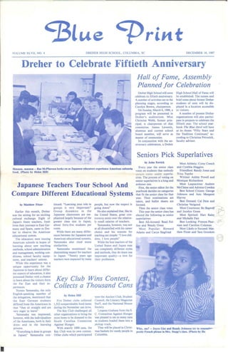 Lue                                                               riltt
VOLUME XLVII, NO.4                                               DREHER HIGH SCHOOL, COLUMBIA, SC                                                            DECEMBER 18, 1987



       Dreher to Celebrate Fiftieth Anniversary
                                                                                                              Hall of Fame, Assembly
                                                                                                              Planned for Celebration
                                                                                                               Dreher High School will soon         High School Hall of Fame will
                                                                                                             celebrate its fiftieth anniversary.    be established. The names and
                                                                                                             A number of activities are in the      brief notes about former Dreher
                                                                                                             planning stages, according to          students of note will be dis-
                                                                                                             Carolyn Brown, chairperson.            played in a location accessible
                                                                                                               On Sunday, March 6, 1988, a          to visitors.
                                                                                                             program will be presented in              A number of present Dreher
                                                                                                             Dreher's auditorium. Miss              organizations will also partici-
                                                                                                             Christine Webb, former prin-           pate in projects to celebrate the
                                                                                                             cipal, is chairperson of that          fiftieth year. The school year-
                                                                                                             committee.      James    Leventis,     book The Blue Devil will have
                                                                                                             alumnus and current school             as its theme "Fifty Years and
                                                                                                             board member, will serve as            the Tradition Continues:' ac-
                                                                                                             master of ceremonies.                  cording to Christina Petrusick,
                                                                                                               In conjunction with the an-          faculty advisor.
                                                                                                             niversary celebration, a Dreher



                                                                                                              Seniors Pick Superlatives
                                                                                                                     by John Ferrick                   Most Athletic: Corey Creech
                                                                                                                 Every year the senior class        and Cynthia Haggins
Mmmm t mmmm       .~   Rae McPherson looks on as    Jap~nese   educators experience American cafeteria
                                                                                                             votes on students that embody             Friendliest: Randy Jones and
food. (Photo by Helen HiII)
                                                                                                             ';Ci lc..in traits: senior superla-   Trina Topshe
                                                                                                             tives. The process of voting on           Wittiest: Ashley Powell and
                                                                                                             senior superlatives is a long and      Monique Richardson
 Japanese Teachers Tour School And                                                                           arduous one.
                                                                                                               First, the senior editor for the
                                                                                                                                                       Most Loquacious: Andrew
                                                                                                                                                    McClaine and Adriene Cowden
                                                                                                             yearbook decides on categories            Best School Citizen: George
Compare Different Educational Systems                                                                        that fit the senior class for that
                                                                                                             year. Then nominations are
                                                                                                                                                    Johnson and Ann Margaret
                                                                                                                                                    Harvey
                                                                                                             taken, and ballot sheets are              Best Dressed: Cal Dent and
      by Matthew Fitzer             tinued. "Learning your role in     people, but now the respect is        formed.                                Christine Verigood
                                    groups is very important~'         going down:'                             Then the senior class votes.           Most Courteous: Bo Bagwell ~
   Earlier this month, Dreher       Group dynamics in the                 He also explained that, like in       This year the senior class has      and Jocelyn Green               t .
was the setting for an exciting
cultural exchange. Eight of
Japan's finest teachers, fresh
from their journeys to East Ger-
many and Spain, came to Dre-
her to observe the American
                                    Japanese classrooms are em-
                                    phasized largely because of the
                                    greater class size in Japan,
                                    about forty-five students per
                                    room.
                                      While there are many differ-
                                                                       the United States, great con-
                                                                       troversy exists over the relative-
                                                                       ly small salaries of teachers.
                                                                          Yamanaka, however, was not
                                                                       at all dissatisfied with his career
                                                                       choice and his reasons for
                                                                                                             elected the following as senior
                                                                                                             superlatives:
                                                                                                                Best All-Around: Read Fol-
                                                                                                             line and Wendy Owen
                                                                                                                Most Popular: Howard
                                                                                                             Adams and Caryn Siegfried
                                                                                                                                                       Most Spirited: Hart Raley ~
                                                                                                                                                    and Michelle Fast
                                                                                                                                                       Best Looking: Preston Pear- 'T
                                                                                                                                                    man and Caroline Coleman
                                                                                                                                                       Most Likely to Succeed: Mat-
                                                                                                                                                    thew Fitzer and Tara Grookett
                                                                                                                                                                                        -
educational system.                 ences between the Japanese and     teaching are simple: "I love chil-
  The educators were touring        American educational systems,       dren. I love   people~'
American schools in hopes of        Yamanaka also cited many              While the best teachers of the
learning about new teaching         similarities.                       United States and Japan may
methods, school administration        Yamanaka mentioned the            use completely different styles
and management, working con-        diminishing respect for teachers    and methods, they do share one
ditions, school faculty equip-      in Japan: "Twenty years ago         important quality-a love for
ment, and teachers' unions.         teachers were respected by many     their profession.
  While this experience was a
unique opportunity for the
Japanese to learn about differ-
ent aspects of education, it also
presented Dreher with a chance
to learn about the visitors form    Key Club Wins Contest,
the Far East and their ex-
periences.                          Collects a Thousand Cans
   Tsuneo Yamanaka, the only
English-speaking member of
                                             by Helen Hill              were the Anchor Club, Student
the delegation, mentioned that
the East German students               Five Dreher clubs collected      Council, the Literary Magazine
differed from the Americans in      1,312 nonperishable food items      Staff, and the National Honor
that "they sit straight and are     during the November can drive.      Society.
very eager to learn~'                  The Key Club challenged all         Lorgean Graham from the S.
  Yamanaka was impressed,           other organizations to bring the    C. Committee Against Hunger
however, with the individualism     most items to be donated to the     was pleased to see so many cans
of the Americans, both in their     South Carolina Committee            as students loaded them into a
dress and in the learning           Against Hunger.                     pickup truck.
process.                               With exactly 1000 cans, the         They will be placed in Christ-    Who, me? -- Joyce Gist and Randy Johnson try to remem""- -
  "Everything is done in groups     Key Club won its own contest.       mas baskets for needy people in      poetic French phrase in Mrs. Stepp's class. (Photo by He.
in Japan;'    Yamanaka coo-         Other clubs which participated      Columbia.
 