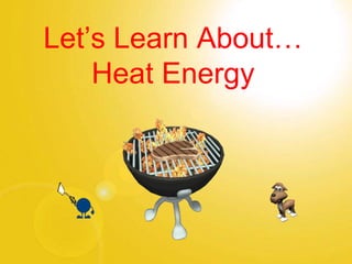 Let’s Learn About…
Heat Energy
 