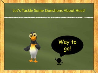 Way to
go!
Let’s Tackle Some Questions About Heat!
 